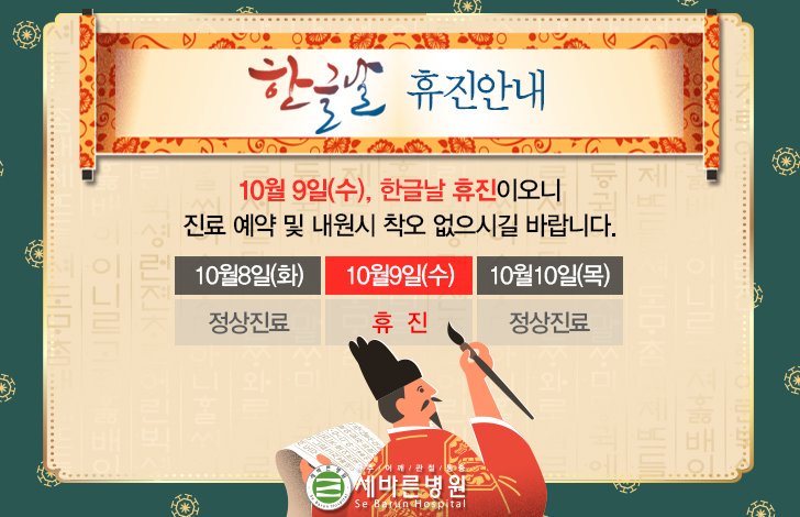 [한글날 휴진 안내]
10월 9일 (수) 한글날, 세바른병원은 쉬어갑니다.

한글날은 한글을 창제해 세상에 펴낸 것을 기념하고, 한글의 우수성을 기리기 위한 국경일로 의미를 생각해보는 날이 되었으면 좋겠습니다!

10월 10일 (목)에 뵙겠습니다^^

▶전화상담 1588-3094
▶카카오톡 @세바른병원