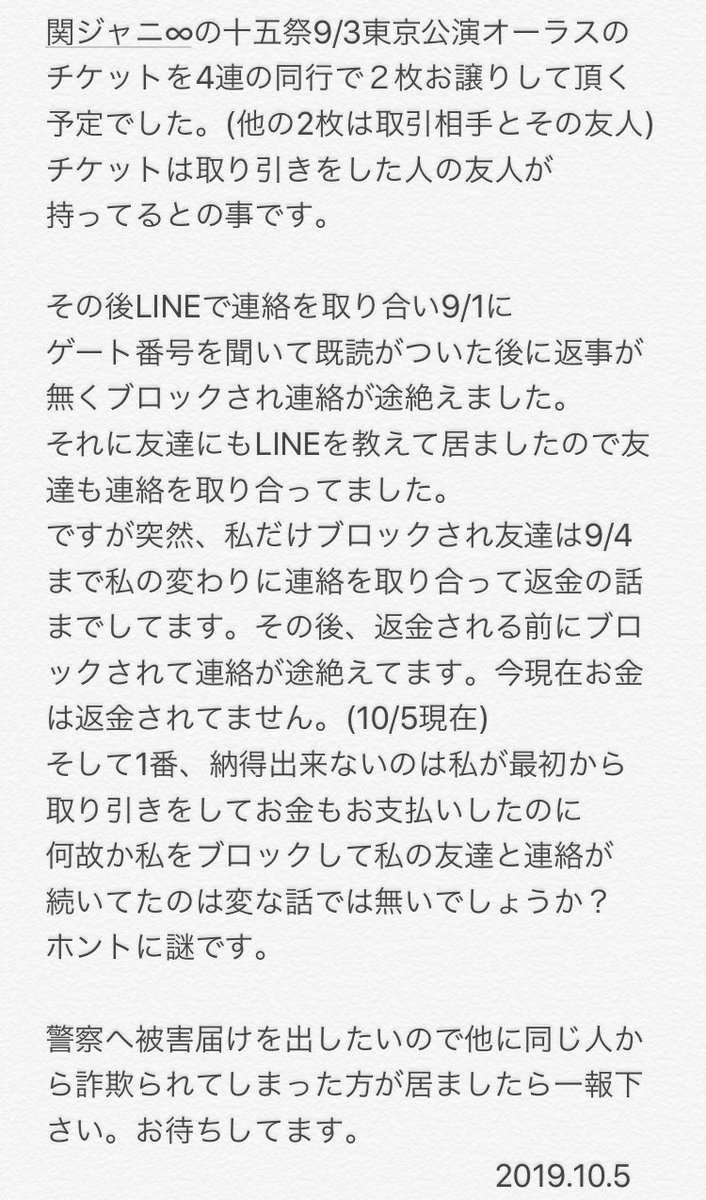 ri_yanchan's tweet photo. 【拡散して下さい】
Twitterを通してチケットを同行で譲って頂く予定だった話です。
ここでは収まらないので画像を見てください。
他に私と同じ取り引き相手から詐欺られた方は居ませんか？
いましたらリプかDMで連絡をしてくれると助かります。相手のTwitterは削除されてます↓
#関ジャニ∞ #十五祭 https://t.co/K4aE3NRMYc