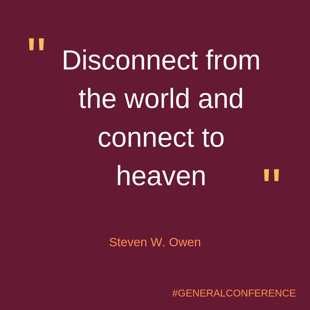 "Disconnect from the world and connect to heaven" by Steven W. Owen from #GeneralConference