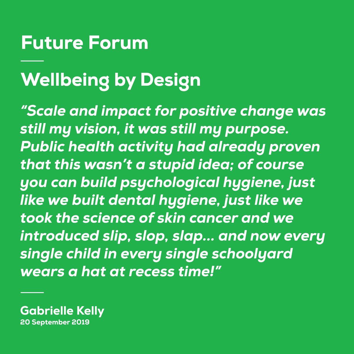 “Of course you can build psychological hygiene, just like we built dental hygiene, just like we took the science of skin cancer &amp; we introduced slip, slip, slap... now every single child in every single schoolyard wears a hat at recess time!”

Gabe Kelly

#futureforum #Wellbeing