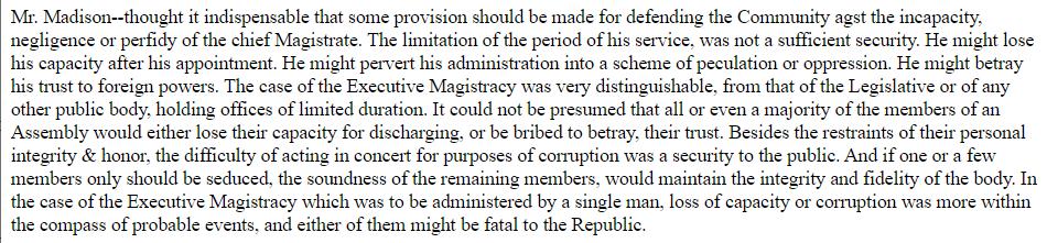 At the Federal Convention, James Madison worried the President might "lose his capacity after his appointment," or "pervert his administration into a scheme of peculation [embezzlement of public property] or oppression," or "betray his trust to foreign powers."/2