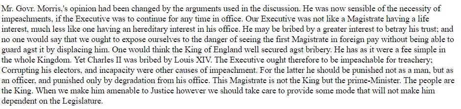 Ben Franklin figured impeachment was good because the alternative was assassination. Governor Morris initially opposed impeachment, then changed his mind, having realized the President could be "bribed by a greater interest to betray his trust," like "foreign pay." /3