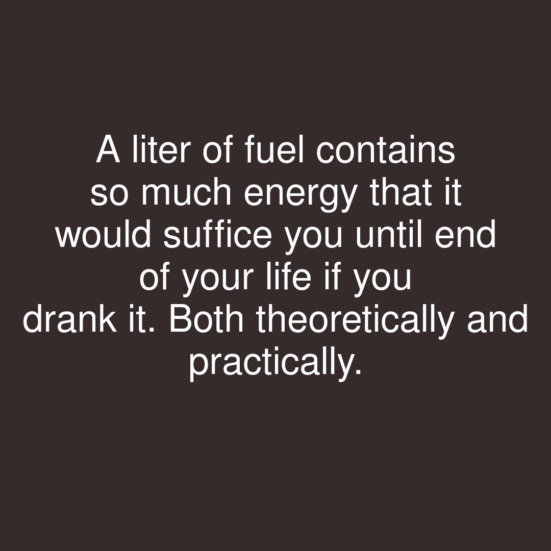 A liter of fuel contains so much energy that it would suffice you until end of your life if you drank it. Both theoretically and practically.

#showerthoughts #instaenergy #drinkstagram #drink