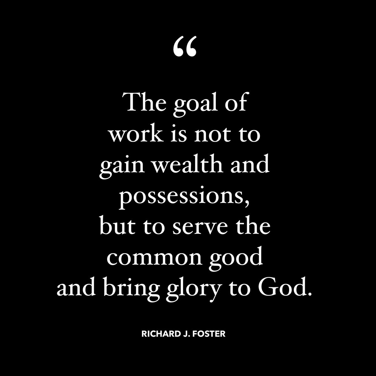 “The goal is work is not to gain wealth and possessions, but to serve the common good and bring glory to God.”- Richard J. Foster