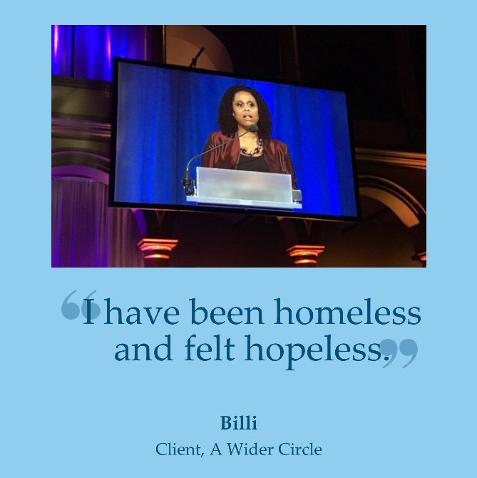 “I have known poverty. I have been homeless and felt hopeless...Today, I have a new apartment. I’m in my last year of school and my work is deeply fulfilling. Today, success seems a lot more likely than it did before I met A Wider Circle.”