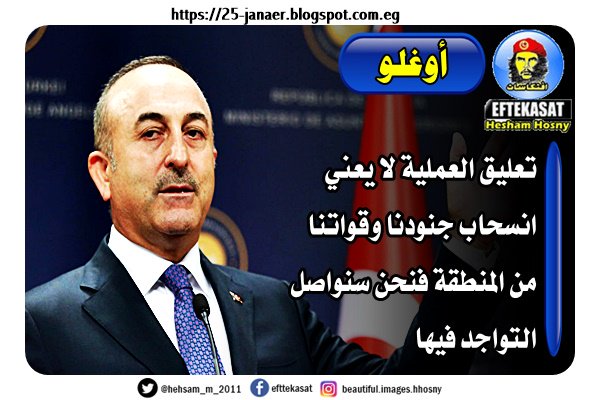 تشاووش أوغلو تعليق العملية لا يعني انسحاب جنودنا وقواتنا من المنطقة فنحن سنواصل التواجد فيها