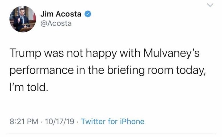 After major media spun Mulvaney's words on quid-pro-quo/Ukraine today, it is a safe guess that Trump was not happy and it does not matter even if true. Right on cue,  @Acosta "is told" that Trump was not happy. Meanwhile, Maggie reports from sources that Trump WAS happy!