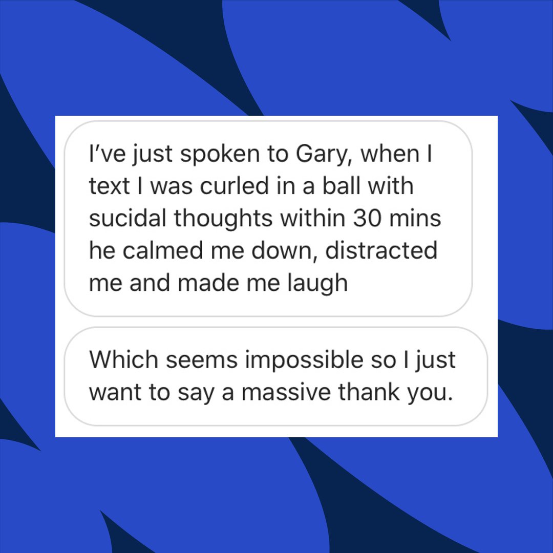 'I've just spoken to Gary, when I text I was curled in a ball with suicidal thoughts within 30 mins he calmed me down, distracted me &amp; made me laugh which seems impossible so I just want to say a massive thank you.' 💙

Text SHOUT to 85258 for 24/7 support.