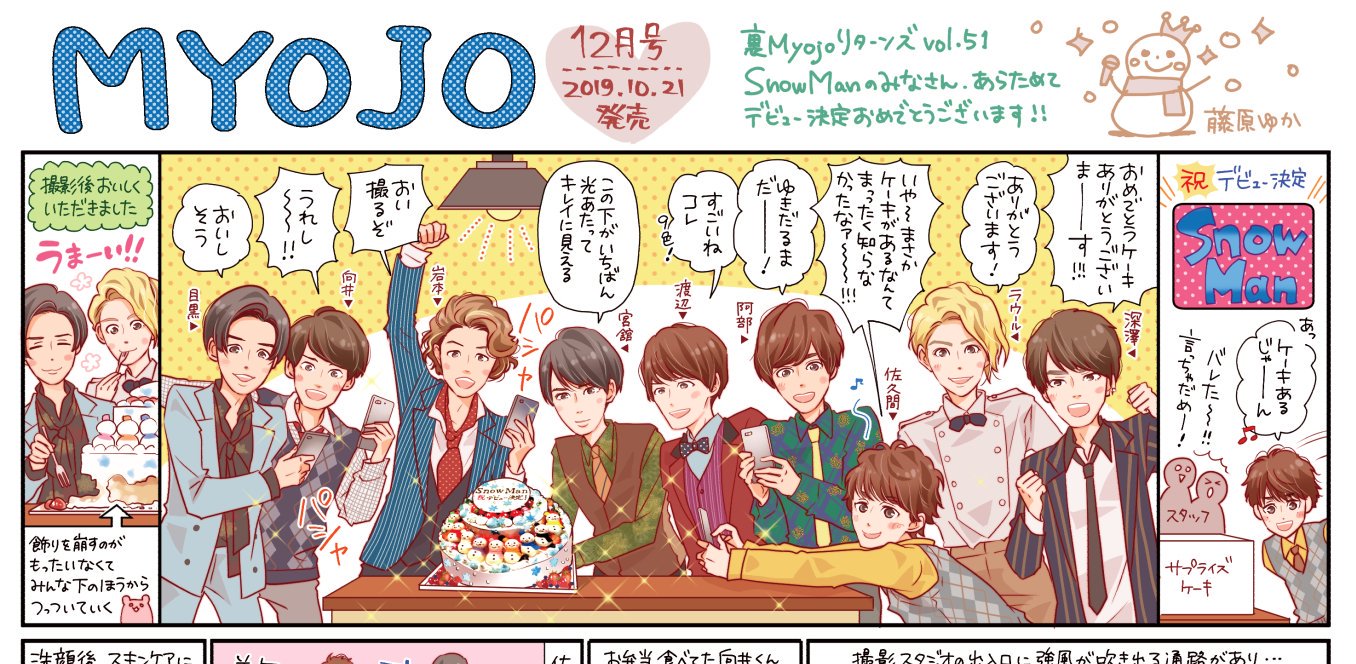 藤原ゆか 7月15日新刊発売 Myojo発売 今月はsnowman ひとつのケーキに男子９人 平均身長176cm超え が群がる姿がなんともおちゃめでした ケーキ飾りの デビュー決定 の文字を見て口々に 改めて ドッキリじゃないですよね と 嬉しさ 謙虚さ