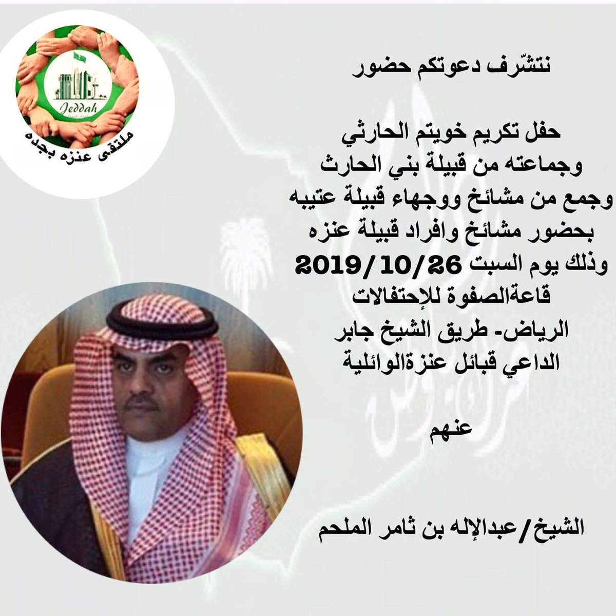 نتشّرف دعوتكم حضور
حفل تكريم خويتم الحارثي 
وجماعته من قبيلة بني الحارث 
وجمع من مشائخ ووجهاء قبيلة عتيبه
بحضور مشائخ وافراد قبيلة عنزه
وذلك يوم السبت 2019/10/26
قاعةالصفوة للإحتفالات
طريق الشيخ جابر
الداعي قبائل عنزةالوائلية
عنهم
الشيخ/عبدالإله بن ثامر الملحم