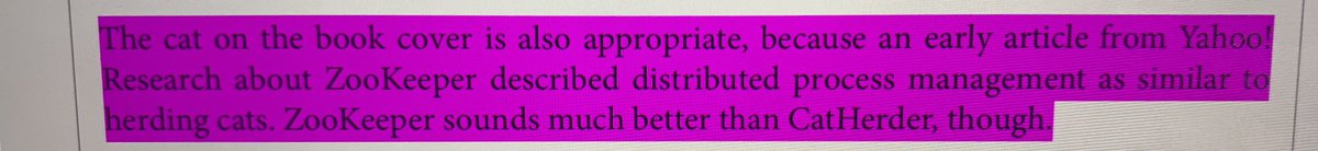 The cat on the book cover is also appropriate, because an early article from Yahoo! Research about ZooKeeper describes distributed process management as similar to herding cats. ZooKeeper sounds much better than CatHerder, tough.