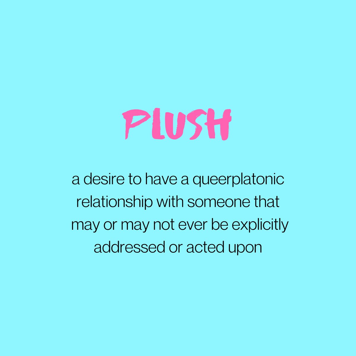 PLUSH: a desire to have a queerplatonic relationship with someone. may or may not ever be explicitly addressed or acted upon.