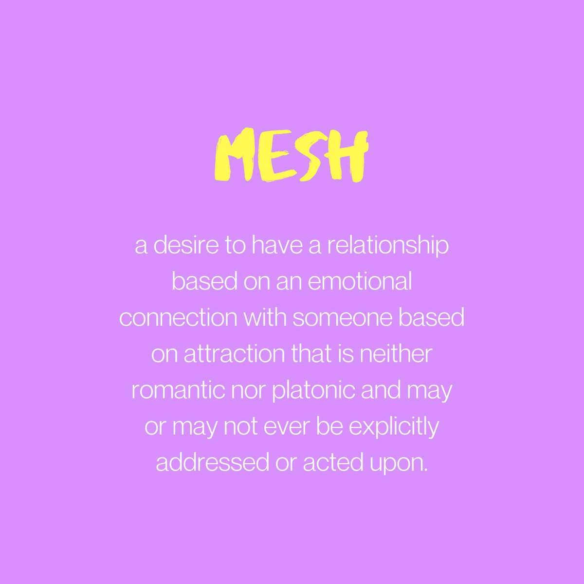 MESH: a desire to have a relationship based on an emotional connection with someone based on attraction that is neither romantic nor platonic. may or may not ever be explicitly addressed or acted upon.