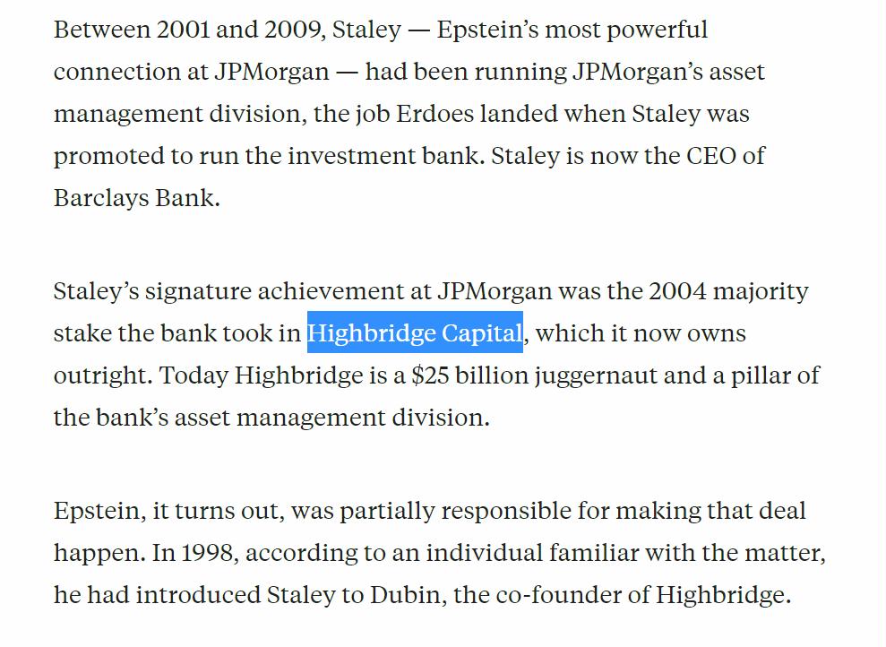 "Epstein was kicked out of JPMorgan that year, around the same time two of his most important connections to JPMorgan also left: JES STALEY, who by then was the CEO of JPMorgan’s investment bank, and GLENN DUBIN, then head of hedge fund Highbridge Capital, which JPMorgan owns."