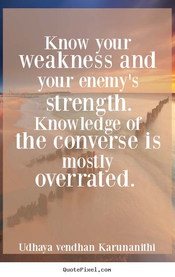 Know your weakness and your enemy's strength. Knowledge of the converse is mostly overrated. 

- Udhaya vendhan Karunanithi

#StrategizingToWin #SWOTanalysis #JohariWindow #OffenceIsBestDefence #MotivatedWorkforce #InspiredWorkforce #NewMarkets #BlueOceanStrategy