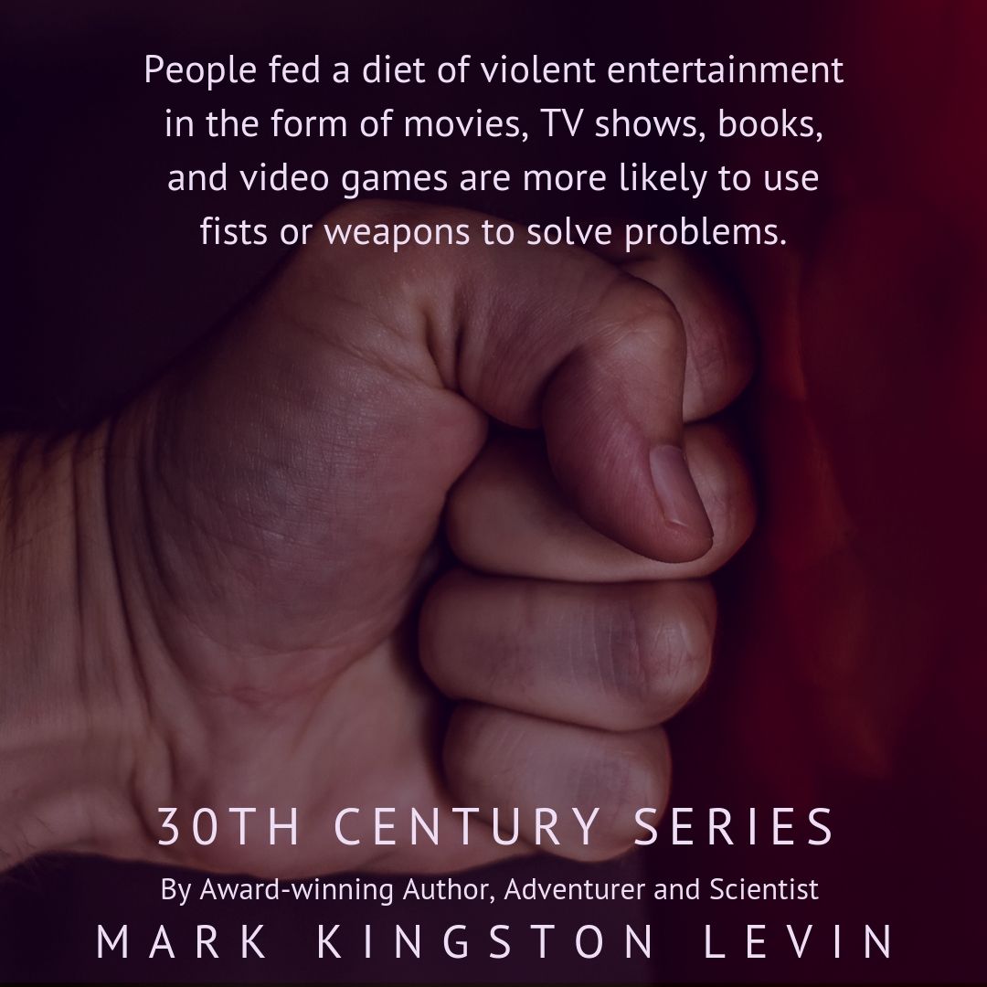 People fed a diet of violent entertainment in the form of movies, TV shows, books, and video games are more likely to use fists or weapons to solve problems. The 30th Century series by Mark Kingston Levin is different. Read more in upcoming blogs and g ... markkingstonlevin.com