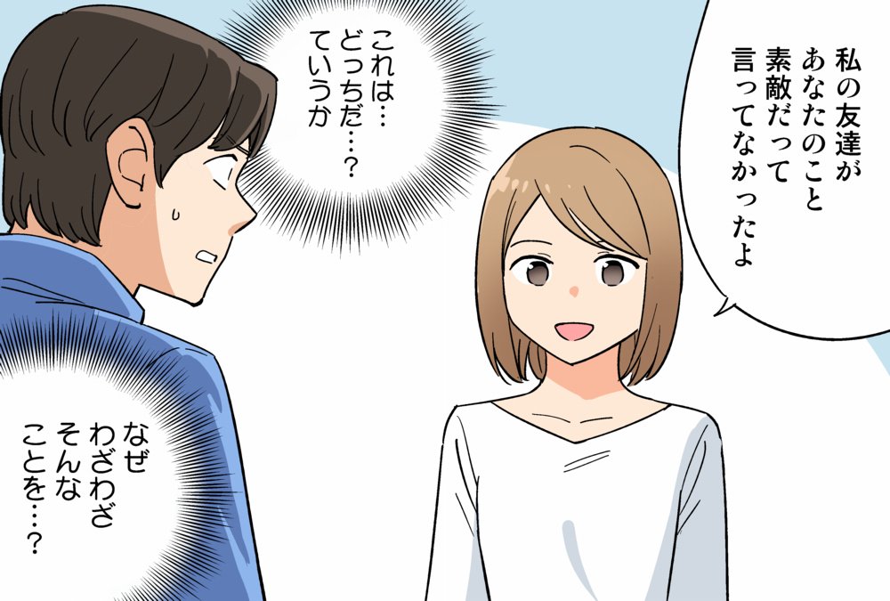 △「あなたってカッコいいよね」
 ↓
◎「あなたがカッコいいって友達が話してたよ」

誰かをほめるときは、「伝聞」で伝えるのがアリです。
普通にほめる2倍は嬉しく感じられます。

 