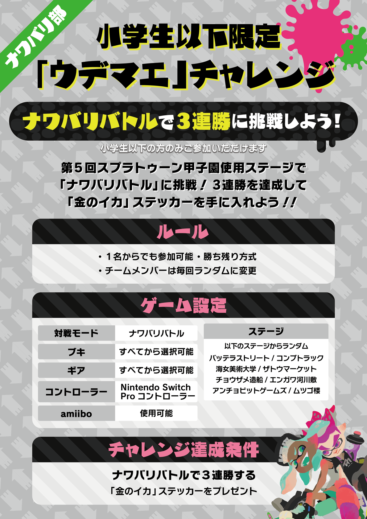 Splatoon スプラトゥーン ナワバリ部 甲子園の予選終了後 15時頃から小学生以下限定の ウデマエチャレンジ を開催 会場で結成する即席チームで ナワバリバトル3連勝に挑戦しよう 1人からでも参加できるので 気軽にチャレンジしてほしい