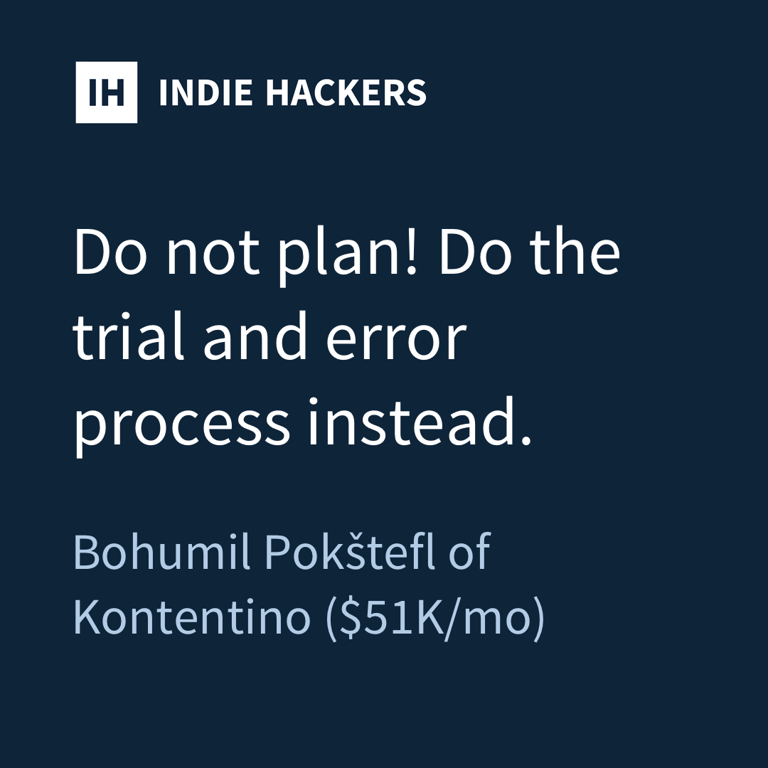 "Do not plan! Do the trial and error process instead."  - <a href="/pokstefl/">Bohumil Pokstefl</a> of Kontentino ($51K/mo)
