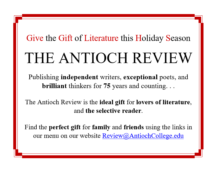Looking for the perfect gift? May we suggest buying an issue that fits the personality of the gift recipient or giving a subscription to the Antioch Review. review.antiochcollege.edu
Electronic &amp; print subscriptions are available. Audio recordings for the visually impaired offered.