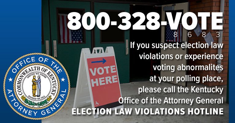 If you suspect election law violations or experience voting abnormalities at the polls, call the Attorney General's Election HOTLINE at 800-328-VOTE (8683).

As of 11:30 a.m., the hotline has received 32 calls. For a list of complaints by county, visit ag.ky.gov/election.