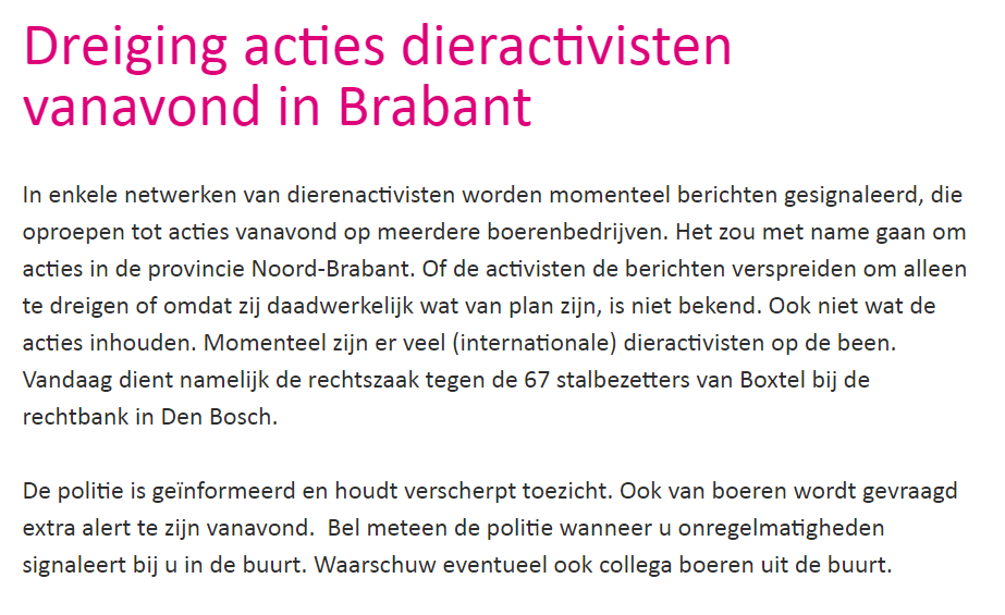 Dieractivisten kondigen op internet opnieuw acties aan bij boerenbedrijven, m.n. in Brabant. Het terroriseren van landgenoten mag Nederland niet accepteren. De wetgeving spreken wij samen af in dit land, wij mogen terreur niet laten regeren. #steundeboeren <a href="/ZLTO/">ZLTO</a>