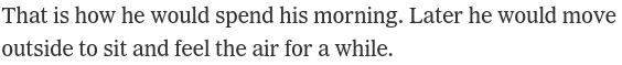 That is how he would spend his morning. Later he would move outside to sit and feel the air for a while.