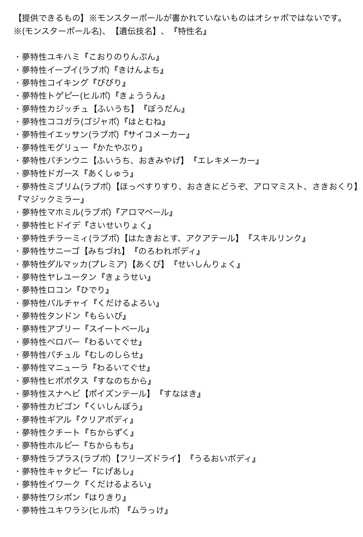 アイギス 夢特性配布工場 固ツイ必読 夢特性配布してますー 欲しいものがあればお気軽にお声かけください 交換は画像にない 夢特性でもいいですし 適当なポケモンでも構いません W 夢特性の詳細 遺伝技の有無をわかりやすく追加しました
