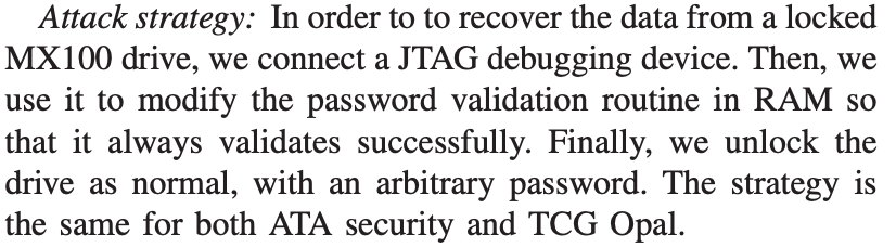 danluu's tweet image. How secure is hardware disk encryption?

&quot;In order to to recover the data from a locked MX100 drive, we connect a JTAG debugging device. Then, we use it to modify the password validation routine in RAM so that it always validates successfully&quot;

ieee-security.org/TC/SP2019/pape…