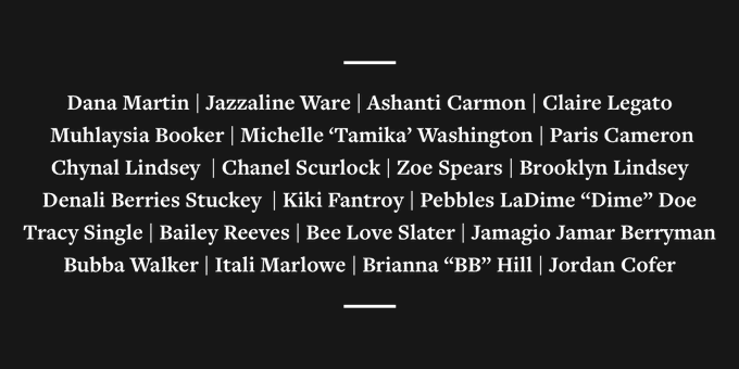 Dana Martin. Jazzaline Ware. Ashanti Carmon. Claire Legato. Muhlaysia Booker. Michelle "Tamika" Washington. Paris Cameron. Chynal Lindsey. Chanel Scurlock. Zoe Spears. Brooklyn Lindsey. Denali Berries Stuckey. Kiki Fantroy. Pebbles LaDime "Dime" Doe. Tracy Single. Bailey Reeves. Bee Love Slater. Jamagio Jamar Berryman. Bubba Walker. Itali Marlowe. Brianna "BB" Hill. Jordan Cofer.