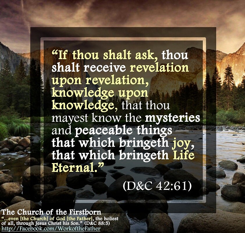 WorkoftheFather's tweet photo. “If thou shalt ask, thou shalt receive revelation upon revelation, knowledge upon knowledge, that thou mayest know the mysteries and peaceable things — that which bringeth joy, that which bringeth Life Eternal.” (D&amp;C 42:61) https://t.co/aOHlFh98aL