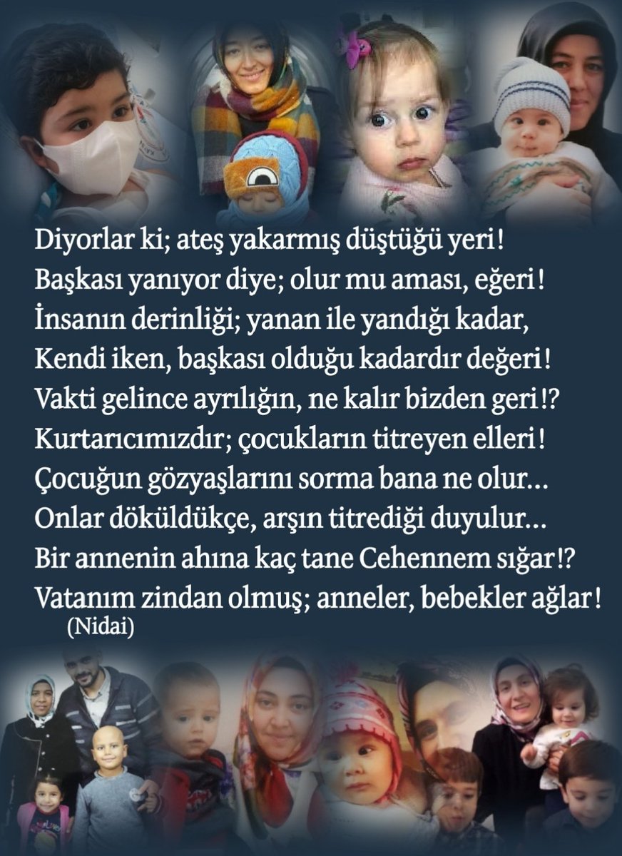Diyorlar ki; ateş yakarmış düştüğü yeri! 
Başkası yanıyor diye; olur mu aması, eğeri!
İnsanın derinliği; yanan ile yandığı kadar, 
Kendi iken, başkası olduğu kadardır değeri! 
Vakti gelince ayrılığın, ne kalır bizden geri!?
Kurtarıcımızdır; çocukların titreyen elleri!
Çocuğun