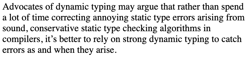 "Advocates of dynamic typing may argue that rather than spend a lot of time correcting annoying static type errors arising from sound, conservative static type checking algorithms in compilers, it’s better to rely on strong dynamic typing to catch errors as and when they arise.", see https://danluu.com/empirical-pl/ for more.