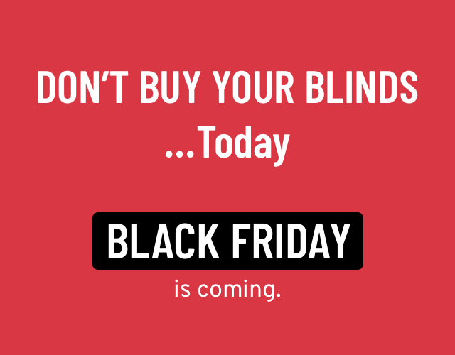 Not sure if you knew, but Black Friday is coming. So don't buy any blinds today. From us, or anyone else.