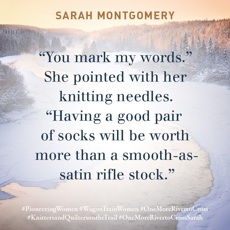 "You mark my words." She pointed with her knitting needles. "Having a good pair of socks will be worth more than a smooth-as-a-satin rifle sock." ~ Sarah Montgomery

Have someone in your life you can hear saying this to you?