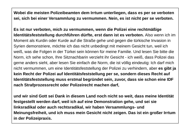 Es ist nur verboten, mich zu vermummen, wenn die Polizei eine rechtmäßige Identitätsfeststellung durchführen dürfte, erst dann ist es verboten. Wir sind Gott sei Dank in diesem Land noch nicht so weit, dass meine Identität festgestellt werden darf, nur weil ich auf eine Demonstration gehe, sei sie linksradikal oder auch rechtsradikal, wir haben Versammlungs- & Meinungsfreiheit, und ich muss mein Gesicht nicht zeigen.