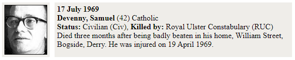 Nevertheless, these facts remain; the first four deaths of the "Troubles" - Francis McCloskey (67), Sammy Devenny (42), John Gallagher (30) and Patrick Rooney (9) - were all at the hands of either the RUC or "B-Specials". All four of those killed were unarmed Catholic civilians.