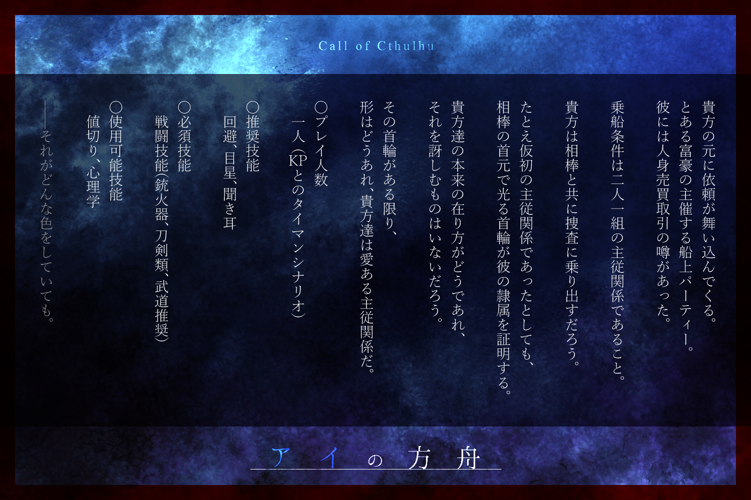 小魚 Cocシナリオ アイの方舟 無事に脱稿したので11 19に上げます Kpcを立ててのタイマンシナリオ 端的に言うとkpcに首輪をつけて鎖で繋ぎながらドレスコードのある船上パーティーに行くシナリオ 胸糞表現 後遺症の可能性等あります ロスト率は中
