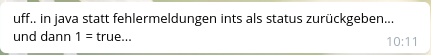 Telegram-Nachricht mit Inhalt:
uff.. in java statt fehlermeldungen ints als status zurückgeben... und dann 1 = true...