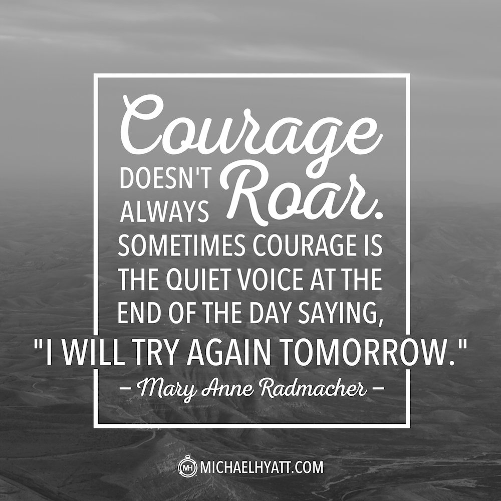 Courage doesn't always roar. Sometimes courage is the quiet voice at the end of the day saying, "I will try again tomorrow."  – Mary Anne Radmacher