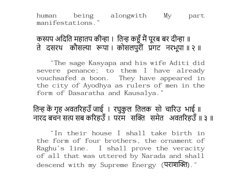 तिन्ह के गृह अवतरिहउँ जाई। रघुकुल तिलक सो चारिउ भाई॥नारद बचन सत्य सब करिहउँ। परम सक्ति समेत अवतरिहउँ॥३॥In their house I will take birth in form of 4 brothers, ornament of Raghu's line. I shall prove veracity of all that was uttered by Narada & will descend with Supreme Energy.