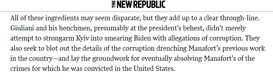 At this point, it's clear the efforts in Ukraine weren't to just smear Biden—but to absolve Manafort of his crimes, potentially laying the groundwork for a pardon down the line.  https://newrepublic.com/article/155738/paul-manaforts-lurid-shadow-hangs-impeachment