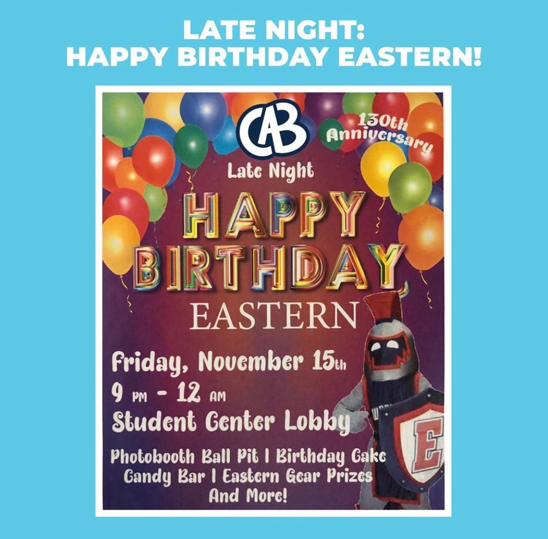 Celebrate Eastern’s 130th birthday with CAB on November 15th, from 9PM - 12AM in the student center lobby! Free birthday cake, candy bar, games, crafts, and a giant ball pit photo booth! We’re also giving away free eastern gear such as blankets, water bottles, hats, and more!