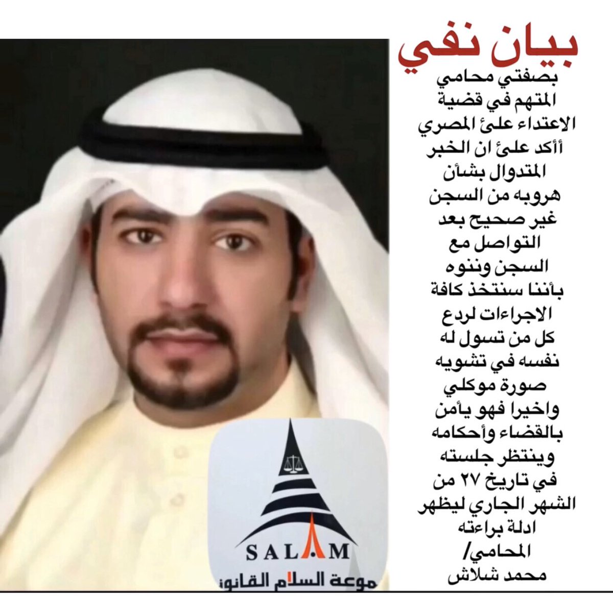 بيان نفي 
بصفتي محامي المتهم في قضية الاعتداء علئ المصري أأكد علئ ان الخبر المتدوال بشأن هروبه من السجن غير صحيح بعد التواصل مع السجن وننوه بأننا سنتخذ كافة الاجراءات لردع كل من تسول له نفسه في تشويه صورة موكلي واخيرا فهو يأمن بالقضاء <a href="/lowmohamad/">المحامي / محمد شلاش</a>