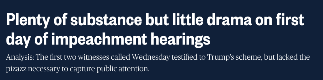 10. So it’s no small thing that after the start of a series of hearings into impeachable offenses by the president that some analysts and even straight-news reporters behaved as if they were watching a play in three acts.