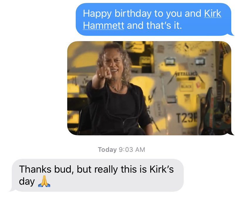 I wished my buddy a happy birthday to him and Kirk Hammett of Metallica only. His response was perfect: 