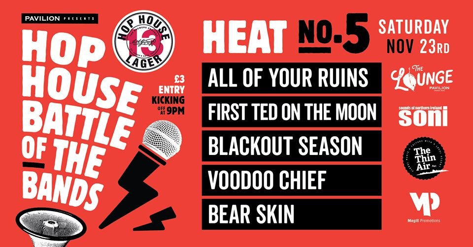 The 5th and final Heat of the Hop House Battle of the Bands at <a href="/pavilionbelfast/">The Pavilion, Belfast</a> this Saturday 23rd November...

5 Acts Battle For 2 Semi Final Spots....

All of Your Ruins
First Ted on the Moon
Blackout Season
Voodoo Chief
Bear Skin

Doors 9pm / £3 / Drinks Promos!

#NIMUSIC