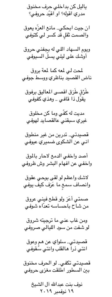 يا ليل كن بداخلي حرف مخنوق
مدري أقوله؟ او أقيّد حروفي؟

ان جيت ابحكي.. مانع العزه يعوق
والصمت ثقلٍ قد كسر لي كتوفي

ويوم السهاد اللي له بجفني حروق
أوشك على ليلي يسلّ السيوفي

لمحت لي لمعه كما لمعة بروق
ناض القصيد بناظري ووسط جوفي

#نوف_آل_الشيخ