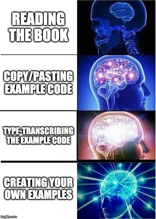 Expanding Brain Meme:

"Reading the book"
"Copy/Pasting example code"
"Type-transcribing the example code"
"Creating your own examples"