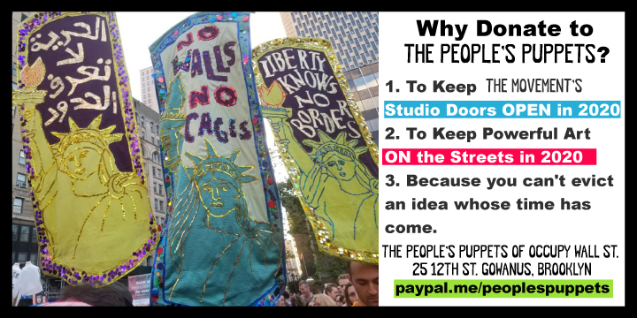 Power2thePuppet's tweet image. #GivingTuesday Why Donate to The People's Puppets?
1. Keep the Movement’s Studio Doors OPEN 2020
2. Keep Powerful Art ON the Streets 2020
3. You Can't Evict An Idea Whose Time Has Come.
The People's Puppets of Occupy Wall St.
25 12th st. Gowanus, Brooklyn
paypal.me/peoplespuppets